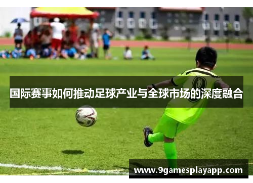 国际赛事如何推动足球产业与全球市场的深度融合